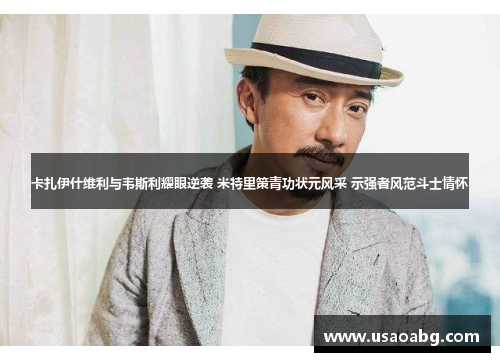 卡扎伊什维利与韦斯利耀眼逆袭 米特里策青功状元风采 示强者风范斗士情怀